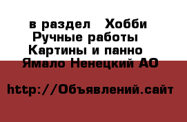  в раздел : Хобби. Ручные работы » Картины и панно . Ямало-Ненецкий АО